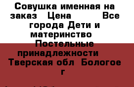 Совушка именная на заказ › Цена ­ 600 - Все города Дети и материнство » Постельные принадлежности   . Тверская обл.,Бологое г.